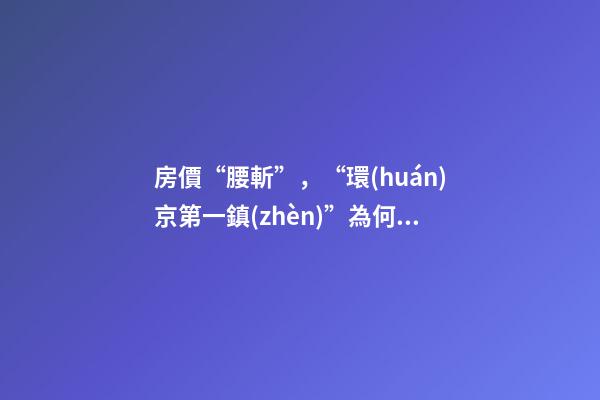 房價“腰斬”，“環(huán)京第一鎮(zhèn)”為何樓市神話破滅？